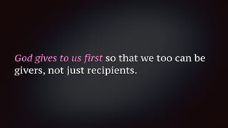 God gives to us first so that we too can be
givers, not just recipients.
 
