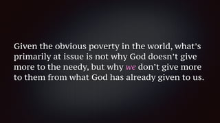 Given the obvious poverty in the world, what’s
primarily at issue is not why God doesn’t give
more to the needy, but why we don’t give more
to them from what God has already given to us.
 