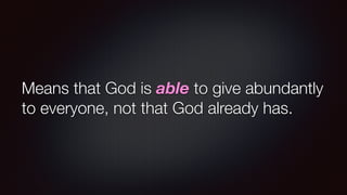 Means that God is able to give abundantly
to everyone, not that God already has.
 