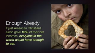 Enough Already
If just American Christians
alone gave 10% of their net
incomes, everyone in the
world would have enough
to eat.
 