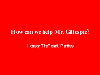 How can we help Mr. Gillespie? Ideas by: The Powerful Panthers 
