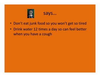 says…
• Don’t eat junk food so you won’t get so tired
• Drink water 12 times a day so can feel better
  when you have a cough
 
