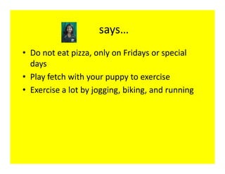 says…
• Do not eat pizza, only on Fridays or special
  days
• Play fetch with your puppy to exercise
• Exercise a lot by jogging, biking, and running
 