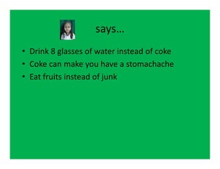 says…
• Drink 8 glasses of water instead of coke
• Coke can make you have a stomachache
• Eat fruits instead of junk
 