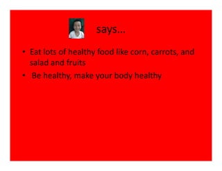 says…
• Eat lots of healthy food like corn, carrots, and
  salad and fruits
• Be healthy, make your body healthy
 
