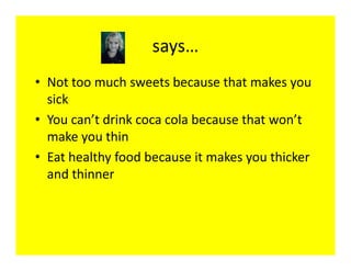 says…
• Not too much sweets because that makes you
  sick
• You can’t drink coca cola because that won’t
  make you thin
• Eat healthy food because it makes you thicker
  and thinner
 