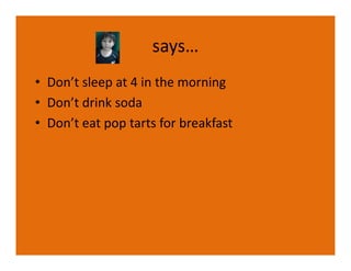 says…
• Don’t sleep at 4 in the morning
• Don’t drink soda
• Don’t eat pop tarts for breakfast
 