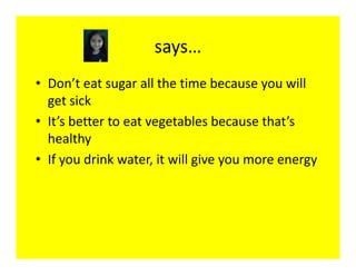 says…
• Don’t eat sugar all the time because you will
  get sick
• It’s better to eat vegetables because that’s
  healthy
• If you drink water, it will give you more energy
 