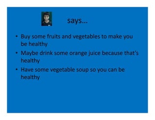 says…
• Buy some fruits and vegetables to make you
  be healthy
• Maybe drink some orange juice because that’s
  healthy
• Have some vegetable soup so you can be
  healthy
 