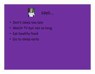 says…
•   Don’t sleep too late
•   Watch TV but not so long
•   Eat healthy food
•   Go to sleep early
 