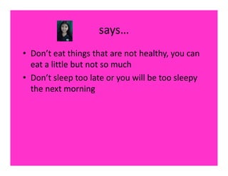 says…
• Don’t eat things that are not healthy, you can
  eat a little but not so much
• Don’t sleep too late or you will be too sleepy
  the next morning
 