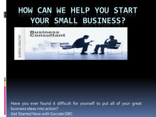 HOW CAN WE HELP YOU START
YOUR SMALL BUSINESS?
Have you ever found it difficult for yourself to put all of your great
businessideas into action?
Get Started Now with SocraticSBC
 