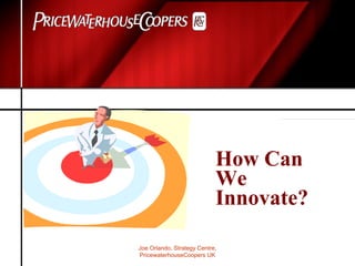 Joe Orlando, Strategy Centre,
PricewaterhouseCoopers UK
How Can
We
Innovate?
 
