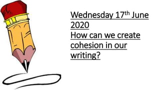 Wednesday 17th June
2020
How can we create
cohesion in our
writing?
 