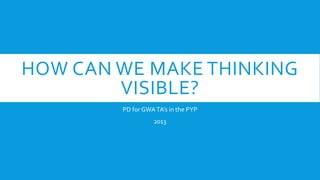 HOW CAN WE MAKE THINKING
VISIBLE?
PD for GWATA’s in the PYP
2013
 