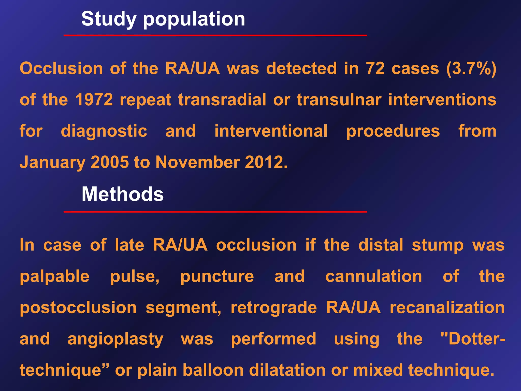 Study population
Occlusion of the RA/UA was detected in 72 cases (3.7%)
of the 1972 repeat transradial or transulnar interventions
for

diagnostic

and

interventional

procedures

from

January 2005 to November 2012.

Methods
In case of late RA/UA occlusion if the distal stump was
palpable

pulse,

puncture

and

cannulation

of

the

postocclusion segment, retrograde RA/UA recanalization
and angioplasty was performed using the "Dottertechnique” or plain balloon dilatation or mixed technique.

 