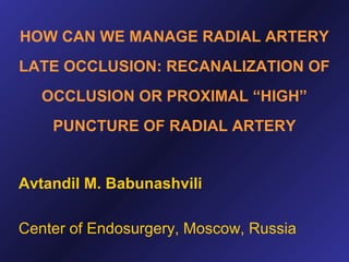 HOW CAN WE MANAGE RADIAL ARTERY
LATE OCCLUSION: RECANALIZATION OF
OCCLUSION OR PROXIMAL “HIGH”
PUNCTURE OF RADIAL ARTERY

Avtandil M. Babunashvili
Center of Endosurgery, Moscow, Russia

 