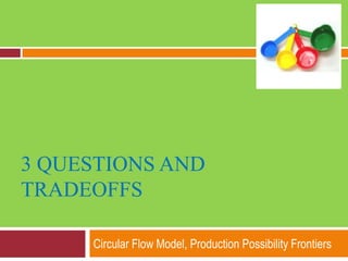 3 questions and Tradeoffs Circular Flow Model, Production Possibility Frontiers  