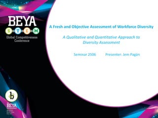A Fresh and Objective Assessment of Workforce Diversity
A Qualitative and Quantitative Approach to
Diversity Assessment
Seminar 2506 Presenter: Jem Pagán
 