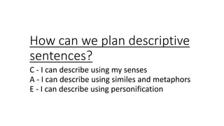 How can we plan descriptive
sentences?
C - I can describe using my senses
A - I can describe using similes and metaphors
E - I can describe using personification
 
