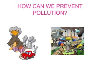HOW CAN WE PREVENT
POLLUTION?
 