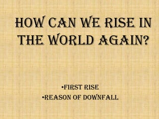 How can we rise in
the world again?
•first rise
•Reason of Downfall
 