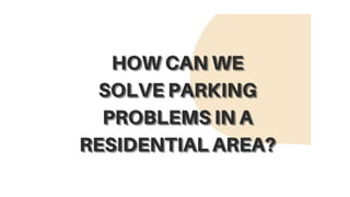 HOW CAN WE SOLVE PARKING PROBLEMS IN A RESIDENTIAL AREA_.pptx