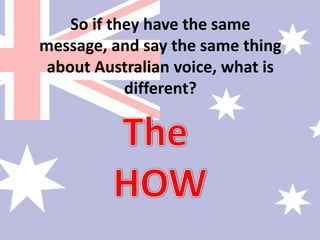So if they have the same message, and say the same thing about Australian voice, what is different?The HOW
