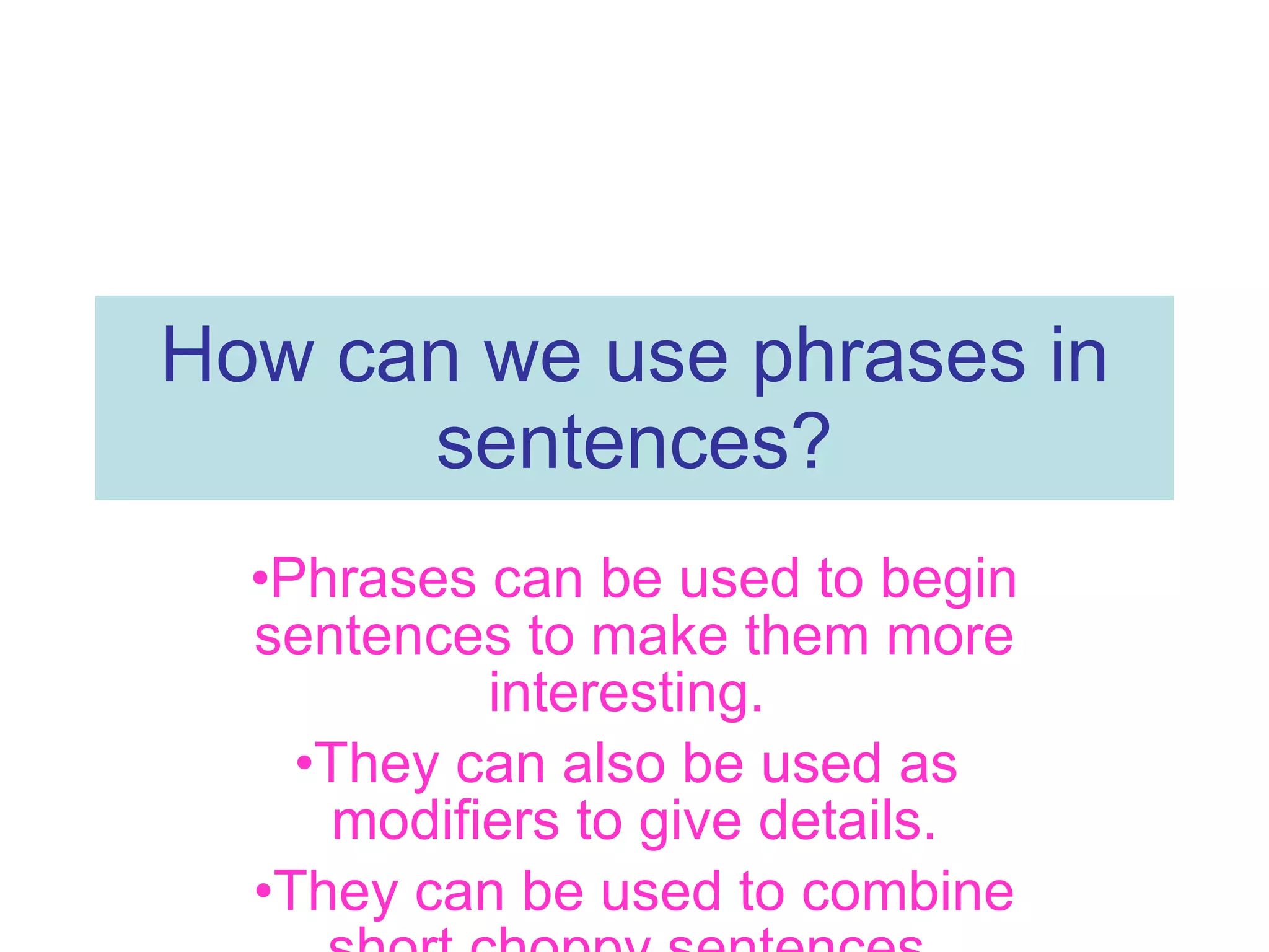 How can we use phrases in sentences? Phrases can be used to begin sentences to make them more interesting. They can also be used as modifiers to give details. They can be used to combine short choppy sentences.