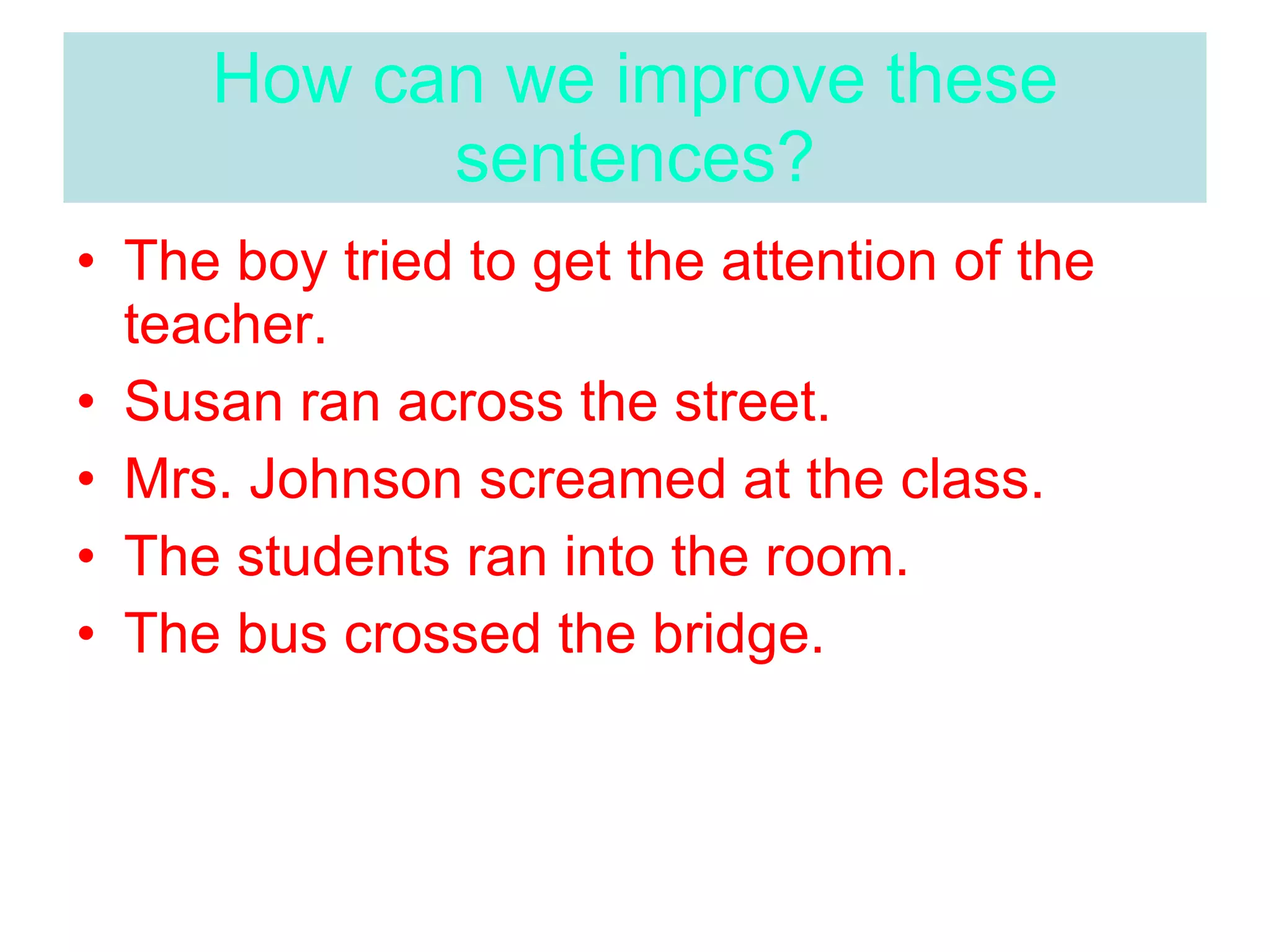 How can we improve these sentences? The boy tried to get the attention of the teacher. Susan ran across the street. Mrs. Johnson screamed at the class. The students ran into the room. The bus crossed the bridge.