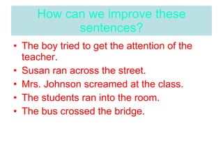 How can we improve these sentences? The boy tried to get the attention of the teacher. Susan ran across the street. Mrs. Johnson screamed at the class. The students ran into the room. The bus crossed the bridge. 