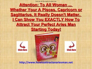 how can win the heart of a aries man Attention: To All Woman ...  Whether Your A Pisces, Capricorn or Sagittarius, It Really Doesn't Matter.  I Can Show You EXACTLY How To Attract Your Perfect Aries Man Starting Today!     Today! http://www.howtoattractanariesman.net 