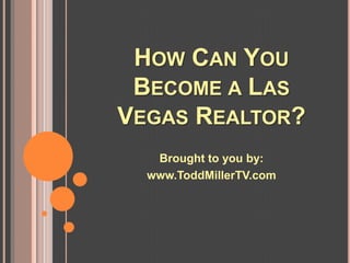 HOW CAN YOU
 BECOME A LAS
VEGAS REALTOR?
   Brought to you by:
  www.ToddMillerTV.com
 