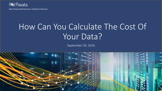 How Can You Calculate The Cost Of
Your Data?
September 20, 2016
Data Prepared By Business, Scaled For Business
 