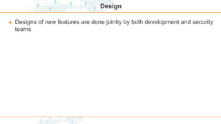 Design
● Designs of new features are done jointly by both development and security
teams
 