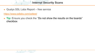 Internal Security Scans
● Qualys SSL Labs Report – free service
https://www.ssllabs.com/ssltest/
● Tip: Ensure you check the “Do not show the results on the boards”
checkbox
 