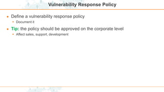 Vulnerability Response Policy
● Define a vulnerability response policy
 Document it
● Tip: the policy should be approved on the corporate level
 Affect sales, support, development
 