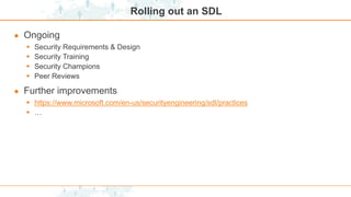 Rolling out an SDL
● Ongoing
 Security Requirements & Design
 Security Training
 Security Champions
 Peer Reviews
● Further improvements
 https://www.microsoft.com/en-us/securityengineering/sdl/practices
 …
 