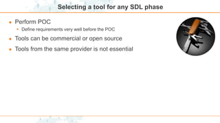 Selecting a tool for any SDL phase
● Perform POC
 Define requirements very well before the POC
● Tools can be commercial or open source
● Tools from the same provider is not essential
 