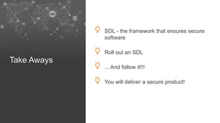 Take Aways
SDL - the framework that ensures secure
software
Roll out an SDL
... And follow it!!!
You will deliver a secure product!
 