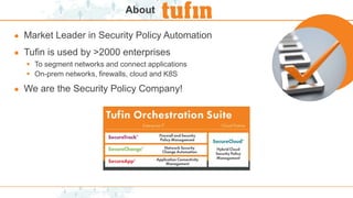 About
● Market Leader in Security Policy Automation
● Tufin is used by >2000 enterprises
 To segment networks and connect applications
 On-prem networks, firewalls, cloud and K8S
● We are the Security Policy Company!
 