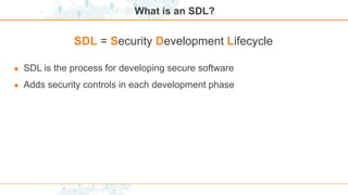 What is an SDL?
● SDL is the process for developing secure software
● Adds security controls in each development phase
SDL = Security Development Lifecycle
 