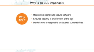 Why is an SDL important?
Why
SDL?
• Helps developers build secure software
• Ensures security is enabled out of the box
• Defines how to respond to discovered vulnerabilities
 