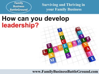 How can you develop  leadership? Surviving and Thriving in  your Family Business www.FamilyBusinessBattleGround.com   