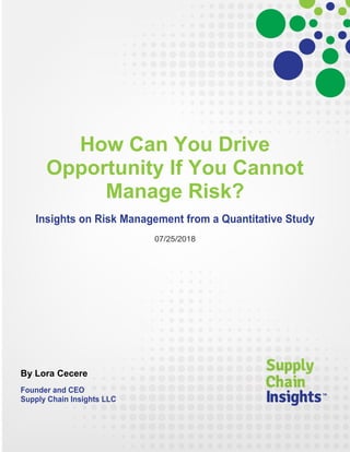 How Can You Drive
Opportunity If You Cannot
Manage Risk?
Insights on Risk Management from a Quantitative Study
07/25/2018
By Lora Cecere
Founder and CEO
Supply Chain Insights LLC
 