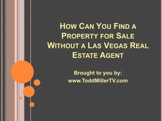 HOW CAN YOU FIND A
   PROPERTY FOR SALE
WITHOUT A LAS VEGAS REAL
     ESTATE AGENT

     Brought to you by:
    www.ToddMillerTV.com
 