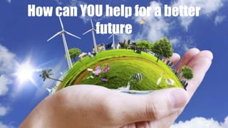 How can YOU help for a better
future
 
