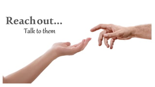 Reachout…
Talk to them
 