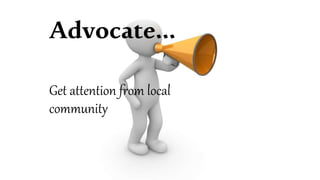 Advocate…
Get attention from local
community
 