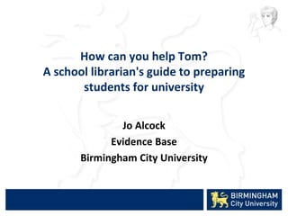 How can you help Tom?
A school librarian's guide to preparing
students for university
Jo Alcock
Evidence Base
Birmingham City University
 